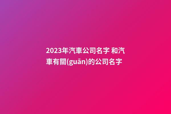 2023年汽車公司名字 和汽車有關(guān)的公司名字-第1張-公司起名-玄機(jī)派